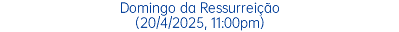 Domingo da Ressurreição (20/4/2025, 11:00pm)