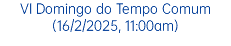 VI Domingo do Tempo Comum (16/2/2025, 11:00am)