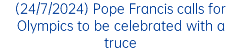 (24/7/2024) Pope Francis calls for Olympics to be celebrated with a truce