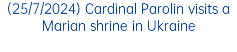 (25/7/2024) Cardinal Parolin visits a Marian shrine in Ukraine