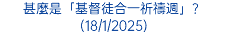 甚麼是「基督徒合一祈禱週」？(18/1/2025)