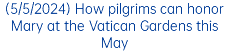 (5/5/2024) How pilgrims can honor Mary at the Vatican Gardens this May