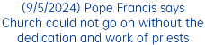 (9/5/2024) Pope Francis says Church could not go on without the dedication and work of priests