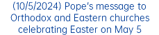(10/5/2024) Pope's message to Orthodox and Eastern churches celebrating Easter on May 5