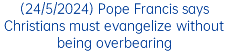 (24/5/2024) Pope Francis says Christians must evangelize without being overbearing