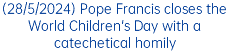 (28/5/2024) Pope Francis closes the World Children's Day with a catechetical homily