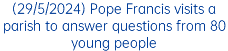 (29/5/2024) Pope Francis visits a parish to answer questions from 80 young people