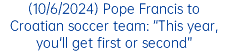 (10/6/2024) Pope Francis to Croatian soccer team: “This year, you'll get first or second”