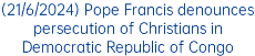 (21/6/2024) Pope Francis denounces persecution of Christians in Democratic Republic of Congo