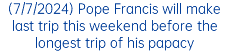 (7/7/2024) Pope Francis will make last trip this weekend before the longest trip of his papacy