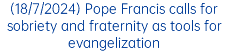 (18/7/2024) Pope Francis calls for sobriety and fraternity as tools for evangelization