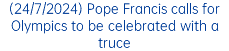 (24/7/2024) Pope Francis calls for Olympics to be celebrated with a truce