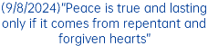 (9/8/2024)“Peace is true and lasting only if it comes from repentant and forgiven hearts”