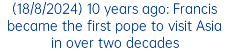 (18/8/2024) 10 years ago: Francis became the first pope to visit Asia in over two decades