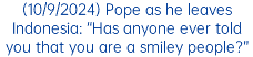 (10/9/2024) Pope as he leaves Indonesia: “Has anyone ever told you that you are a smiley people?”