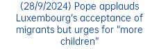 (28/9/2024) Pope applauds Luxembourg's acceptance of migrants but urges for “more children”