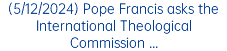 (5/12/2024) Pope Francis asks the International Theological Commission ...